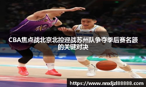 CBA焦点战北京北控迎战苏州队争夺季后赛名额的关键对决